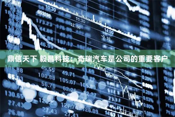鼎信天下 毅昌科技：奇瑞汽车是公司的重要客户