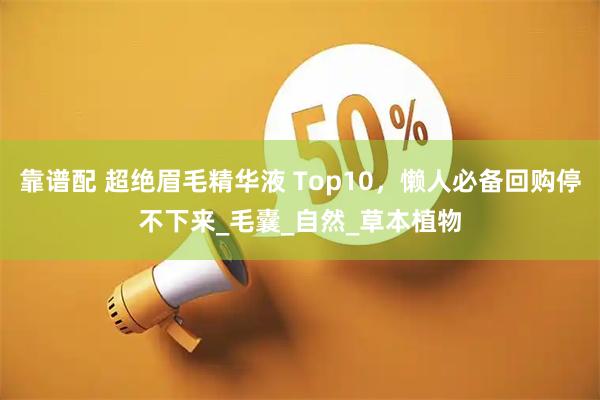 靠谱配 超绝眉毛精华液 Top10，懒人必备回购停不下来_毛囊_自然_草本植物