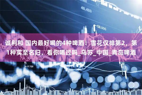 诚利和 国内最好喝的4种啤酒！雪花仅排第2，第1种实至名归，看你喝过吗_乌苏_中国_青岛啤酒