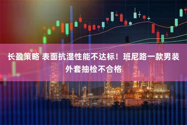 长盈策略 表面抗湿性能不达标！班尼路一款男装外套抽检不合格