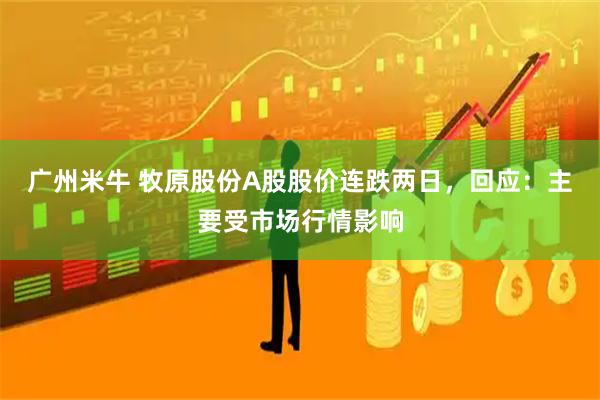 广州米牛 牧原股份A股股价连跌两日,回应:主要受市场行情影响