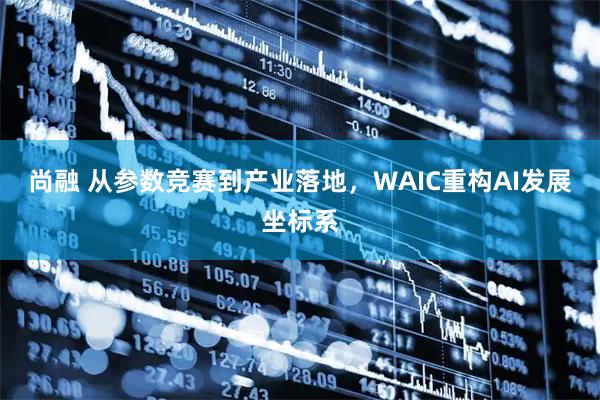 尚融 从参数竞赛到产业落地,WAIC重构AI发展坐标系