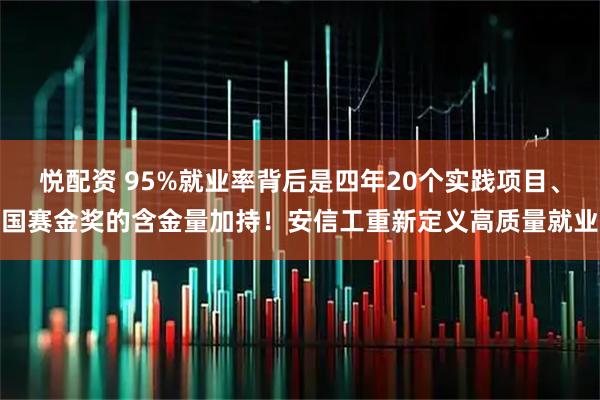 悦配资 95%就业率背后是四年20个实践项目、国赛金奖的含金量加持！安信工重新定义高质量就业