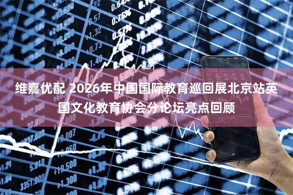 维嘉优配 2026年中国国际教育巡回展北京站英国文化教育协会分论坛亮点回顾