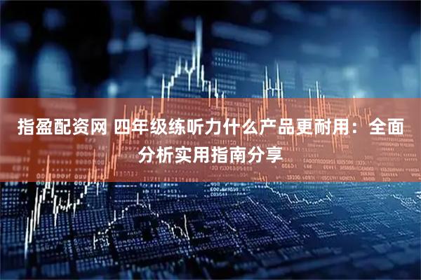 指盈配资网 四年级练听力什么产品更耐用：全面分析实用指南分享
