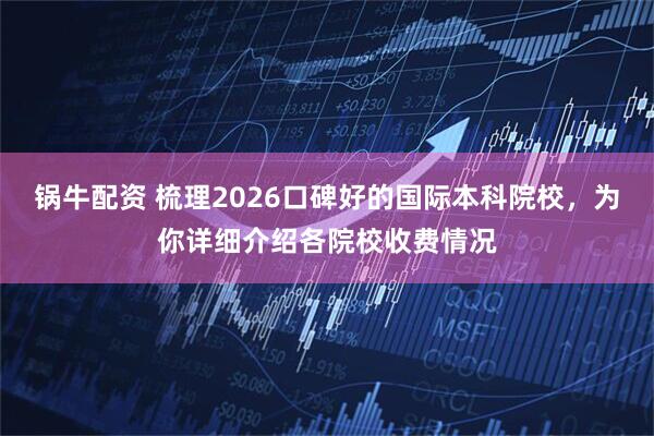 锅牛配资 梳理2026口碑好的国际本科院校，为你详细介绍各院校收费情况