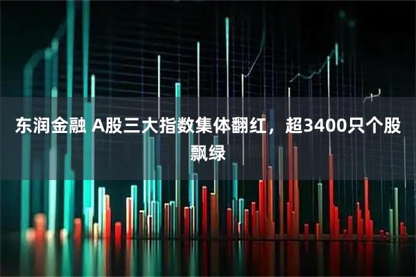 东润金融 A股三大指数集体翻红，超3400只个股飘绿