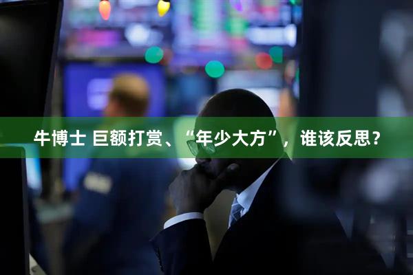 牛博士 巨额打赏、“年少大方”，谁该反思？