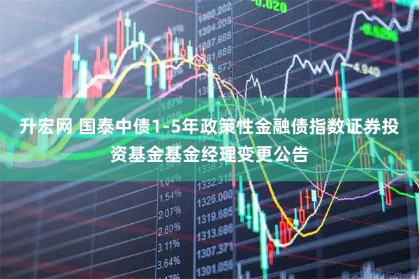 升宏网 国泰中债1-5年政策性金融债指数证券投资基金基金经理变更公告