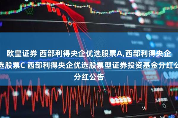 欧皇证券 西部利得央企优选股票A,西部利得央企优选股票C 西部利得央企优选股票型证券投资基金分红公告