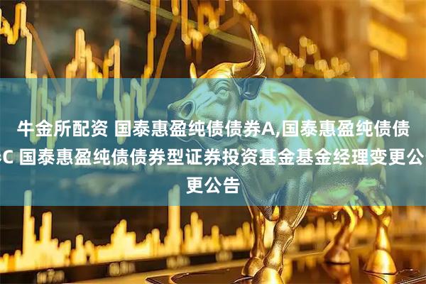 牛金所配资 国泰惠盈纯债债券A,国泰惠盈纯债债券C 国泰惠盈纯债债券型证券投资基金基金经理变更公告