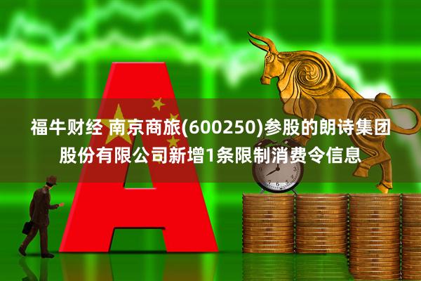 福牛财经 南京商旅(600250)参股的朗诗集团股份有限公司新增1条限制消费令信息