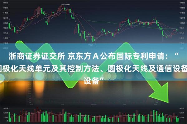 浙商证券证交所 京东方Ａ公布国际专利申请：“圆极化天线单元及其控制方法、圆极化天线及通信设备”