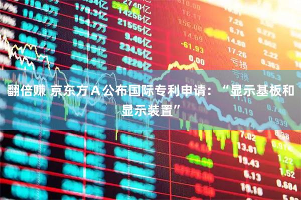 翻倍赚 京东方Ａ公布国际专利申请：“显示基板和显示装置”