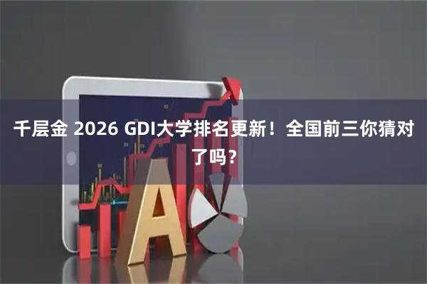 千层金 2026 GDI大学排名更新!全国前三你猜对了吗?
