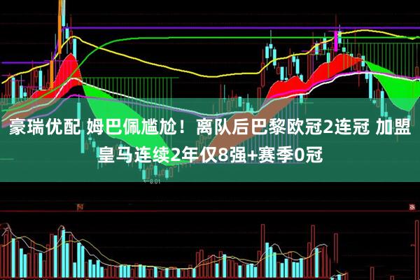 豪瑞优配 姆巴佩尴尬！离队后巴黎欧冠2连冠 加盟皇马连续2年仅8强+赛季0冠