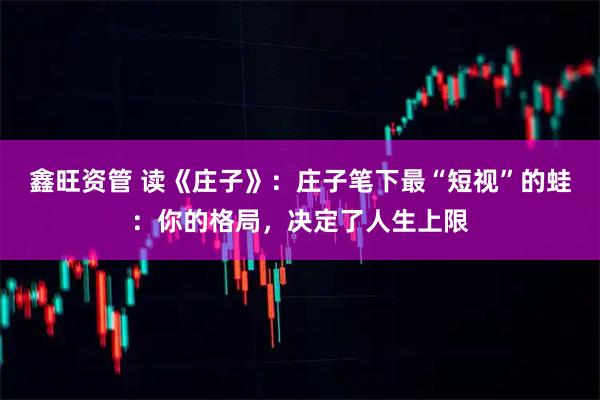 鑫旺资管 读《庄子》：庄子笔下最“短视”的蛙：你的格局，决定了人生上限
