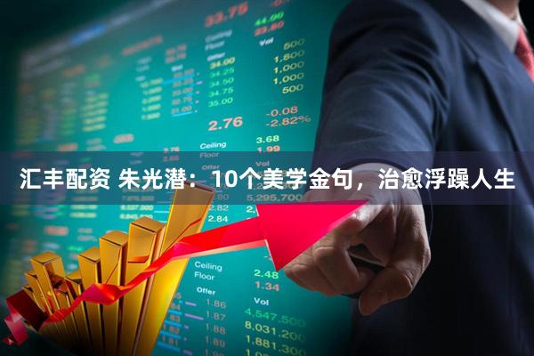汇丰配资 朱光潜：10个美学金句，治愈浮躁人生