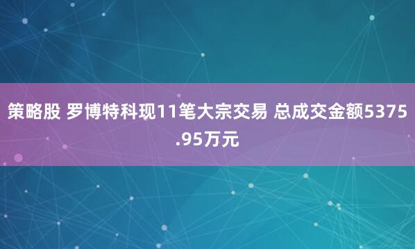 策略股 罗博特科现11笔大宗交易 总成交金额5375.95万元