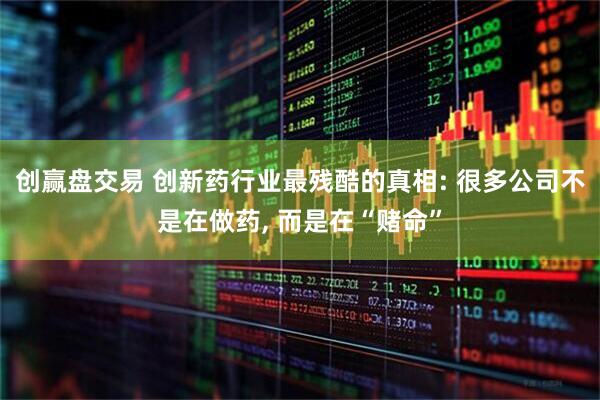 创赢盘交易 创新药行业最残酷的真相: 很多公司不是在做药, 而是在“赌命”