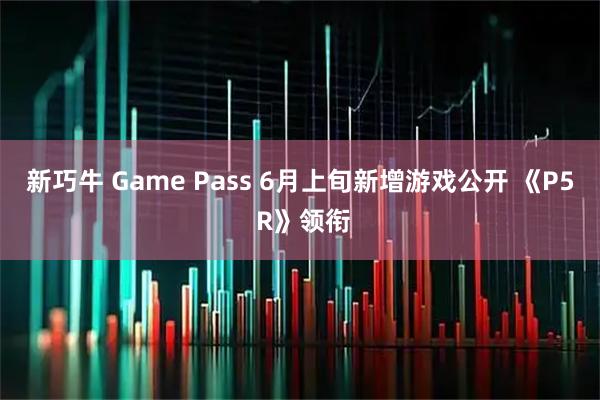 新巧牛 Game Pass 6月上旬新增游戏公开 《P5 R》领衔