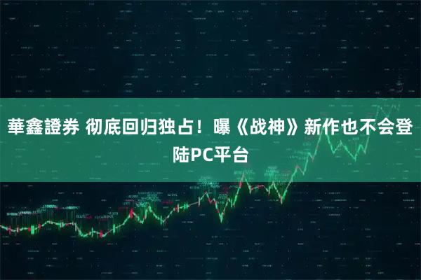 華鑫證券 彻底回归独占！曝《战神》新作也不会登陆PC平台