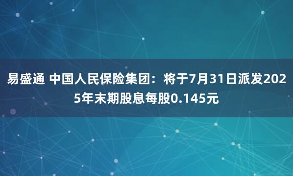 易盛通 中国人民保险集团：将于7月31日派发2025年末期股息每股0.145元