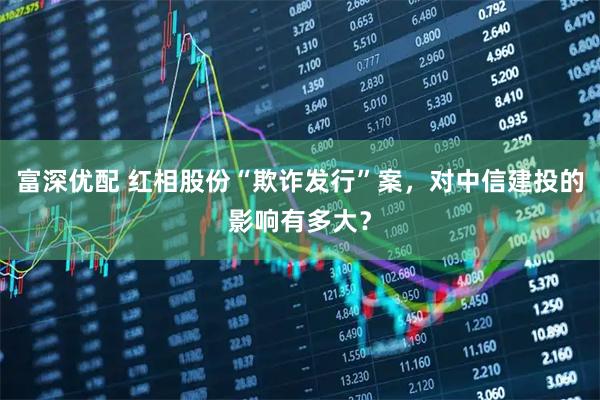 富深优配 红相股份“欺诈发行”案,对中信建投的影响有多大?