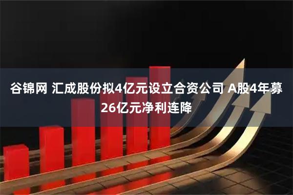 谷锦网 汇成股份拟4亿元设立合资公司 A股4年募26亿元净利连降