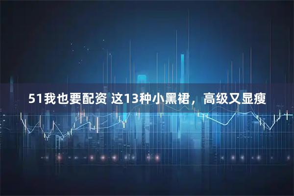 51我也要配资 这13种小黑裙,高级又显瘦