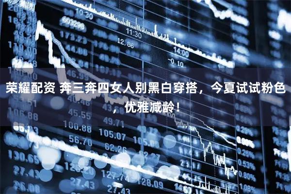 荣耀配资 奔三奔四女人别黑白穿搭,今夏试试粉色,优雅减龄!