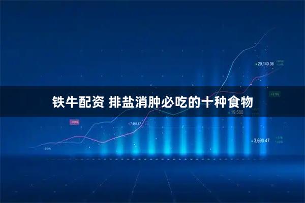 铁牛配资 排盐消肿必吃的十种食物