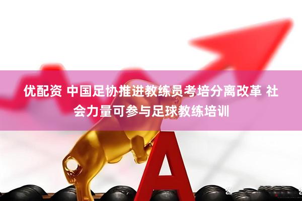 优配资 中国足协推进教练员考培分离改革 社会力量可参与足球教练培训