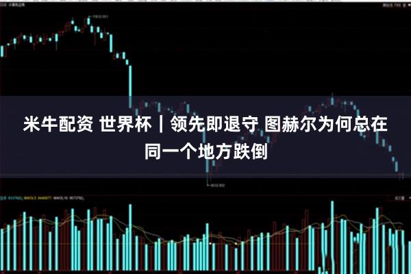 米牛配资 世界杯|领先即退守 图赫尔为何总在同一个地方跌倒