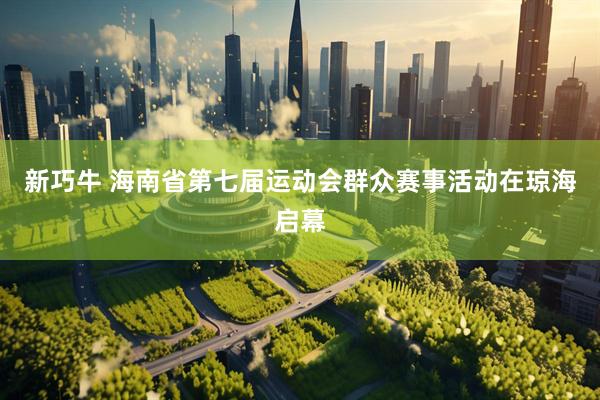 新巧牛 海南省第七届运动会群众赛事活动在琼海启幕