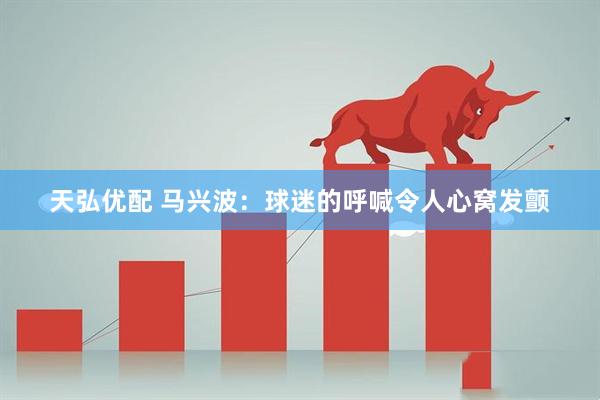 天弘优配 马兴波：球迷的呼喊令人心窝发颤