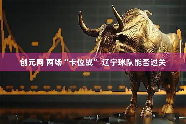 创元网 两场“卡位战” 辽宁球队能否过关