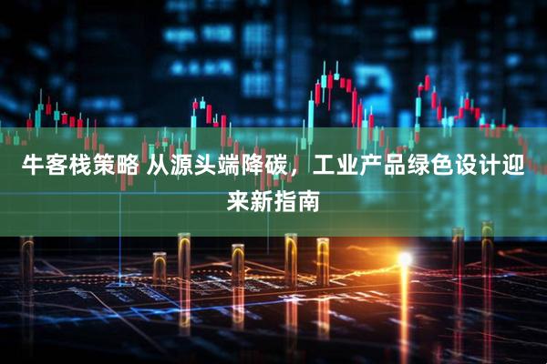 牛客栈策略 从源头端降碳,工业产品绿色设计迎来新指南