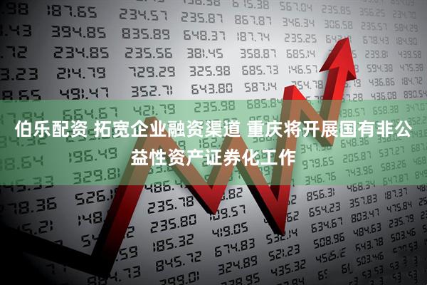伯乐配资 拓宽企业融资渠道 重庆将开展国有非公益性资产证券化工作